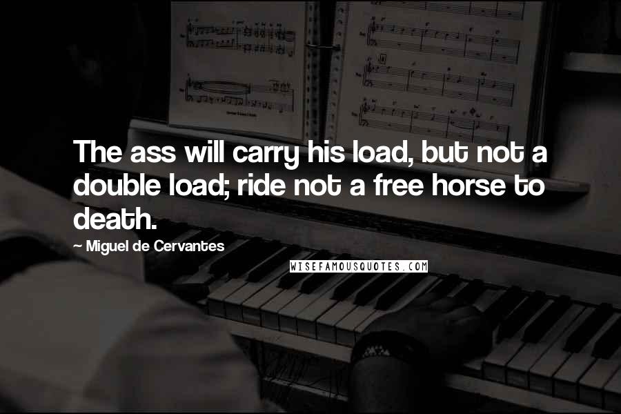 Miguel De Cervantes Quotes: The ass will carry his load, but not a double load; ride not a free horse to death.