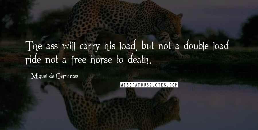 Miguel De Cervantes Quotes: The ass will carry his load, but not a double load; ride not a free horse to death.
