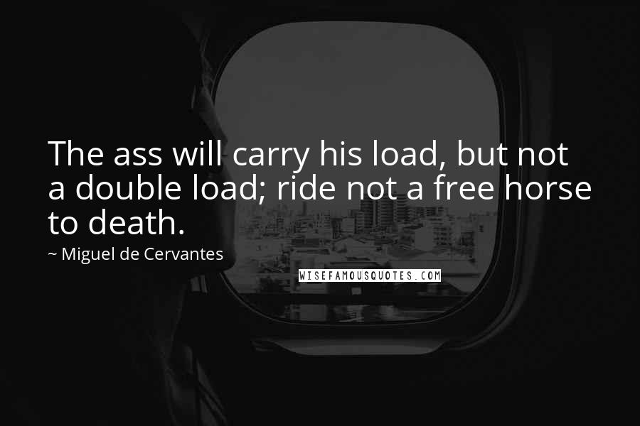 Miguel De Cervantes Quotes: The ass will carry his load, but not a double load; ride not a free horse to death.