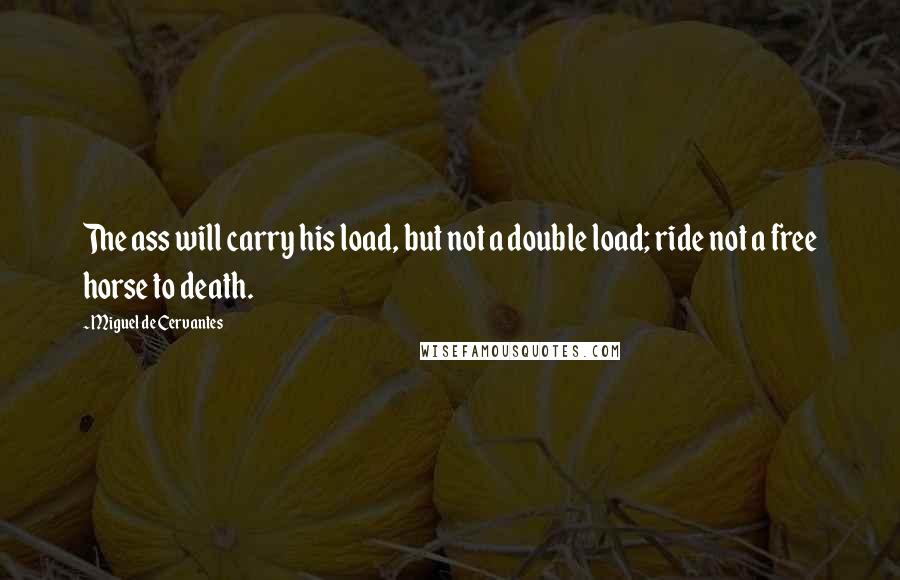 Miguel De Cervantes Quotes: The ass will carry his load, but not a double load; ride not a free horse to death.