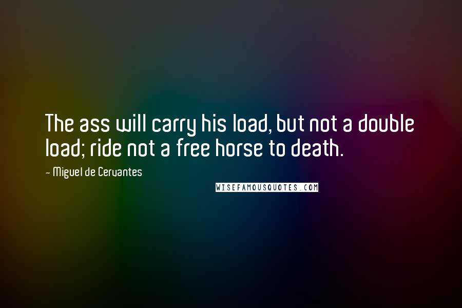 Miguel De Cervantes Quotes: The ass will carry his load, but not a double load; ride not a free horse to death.