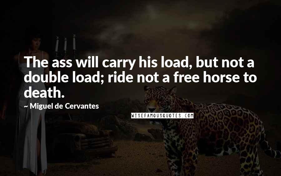 Miguel De Cervantes Quotes: The ass will carry his load, but not a double load; ride not a free horse to death.