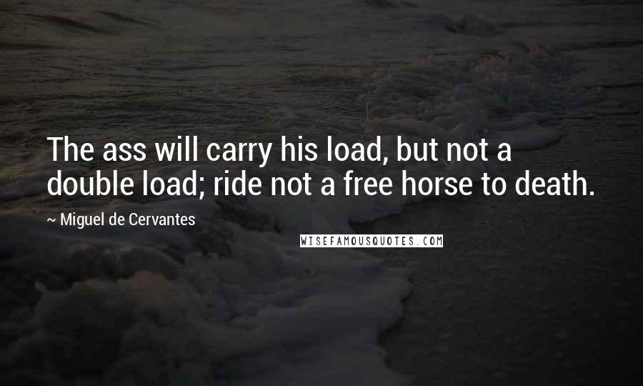 Miguel De Cervantes Quotes: The ass will carry his load, but not a double load; ride not a free horse to death.