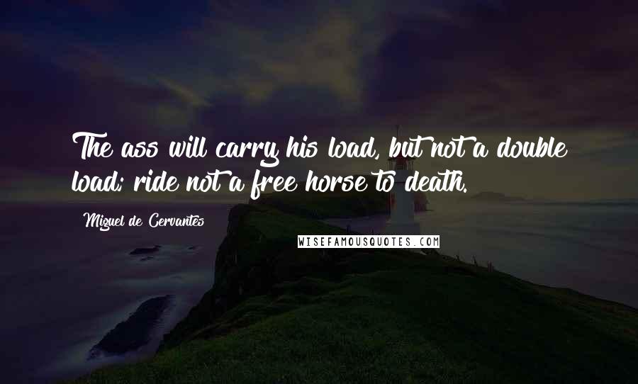 Miguel De Cervantes Quotes: The ass will carry his load, but not a double load; ride not a free horse to death.