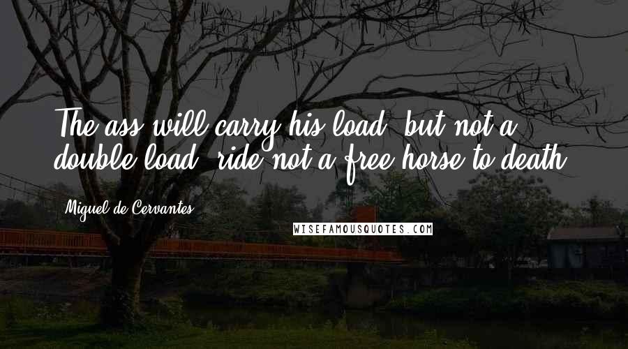 Miguel De Cervantes Quotes: The ass will carry his load, but not a double load; ride not a free horse to death.