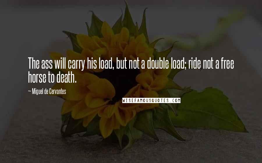 Miguel De Cervantes Quotes: The ass will carry his load, but not a double load; ride not a free horse to death.