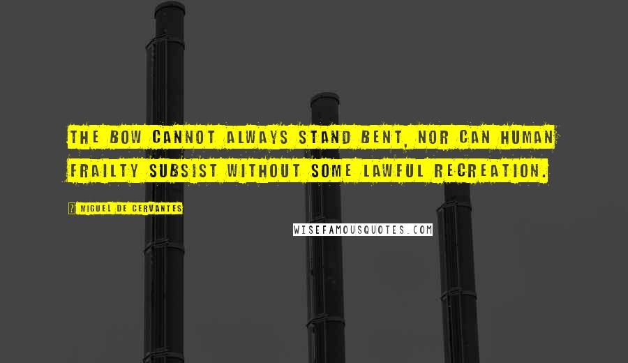 Miguel De Cervantes Quotes: The bow cannot always stand bent, nor can human frailty subsist without some lawful recreation.