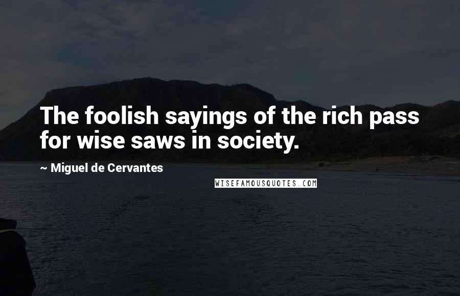 Miguel De Cervantes Quotes: The foolish sayings of the rich pass for wise saws in society.