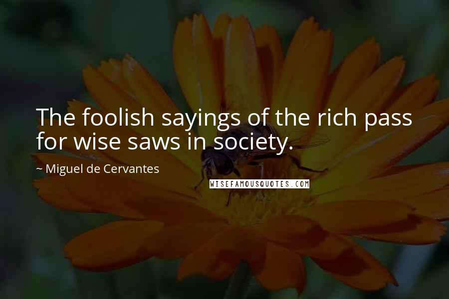 Miguel De Cervantes Quotes: The foolish sayings of the rich pass for wise saws in society.