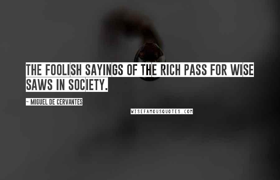 Miguel De Cervantes Quotes: The foolish sayings of the rich pass for wise saws in society.