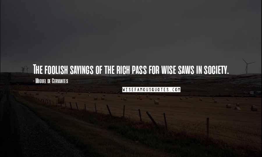 Miguel De Cervantes Quotes: The foolish sayings of the rich pass for wise saws in society.