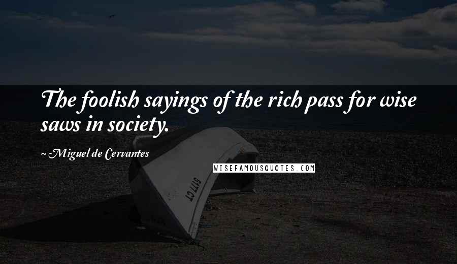 Miguel De Cervantes Quotes: The foolish sayings of the rich pass for wise saws in society.
