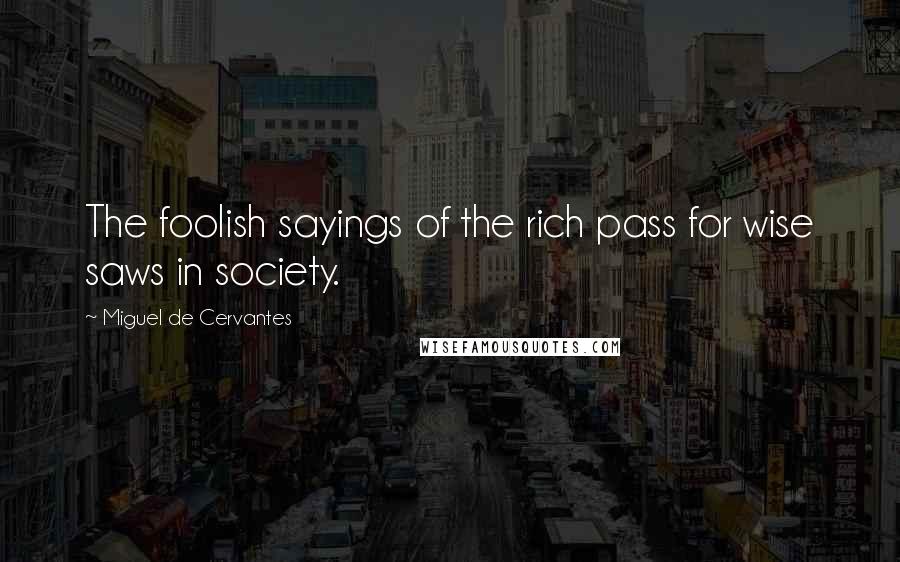 Miguel De Cervantes Quotes: The foolish sayings of the rich pass for wise saws in society.