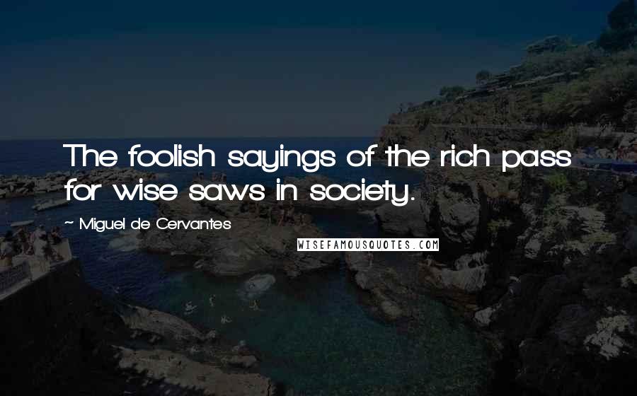 Miguel De Cervantes Quotes: The foolish sayings of the rich pass for wise saws in society.