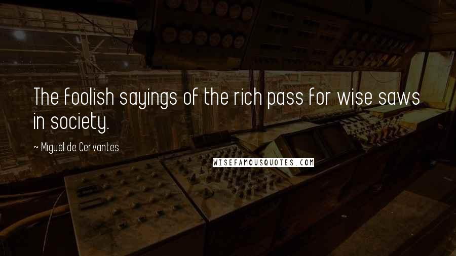 Miguel De Cervantes Quotes: The foolish sayings of the rich pass for wise saws in society.