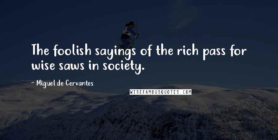 Miguel De Cervantes Quotes: The foolish sayings of the rich pass for wise saws in society.