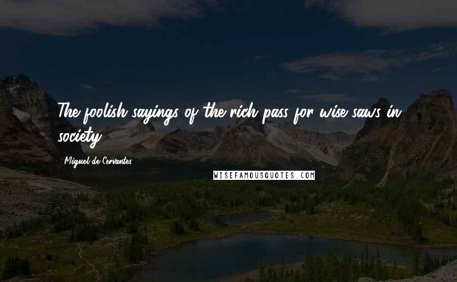 Miguel De Cervantes Quotes: The foolish sayings of the rich pass for wise saws in society.