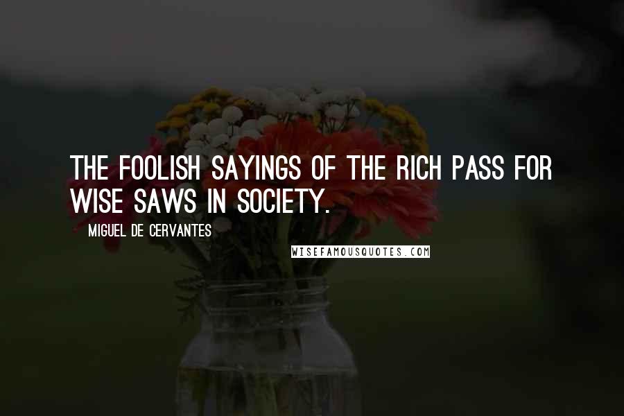 Miguel De Cervantes Quotes: The foolish sayings of the rich pass for wise saws in society.