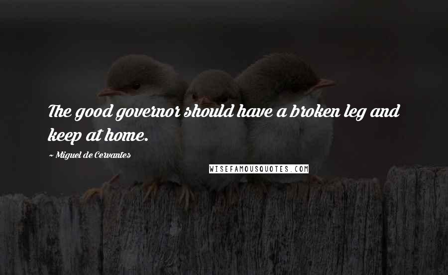 Miguel De Cervantes Quotes: The good governor should have a broken leg and keep at home.