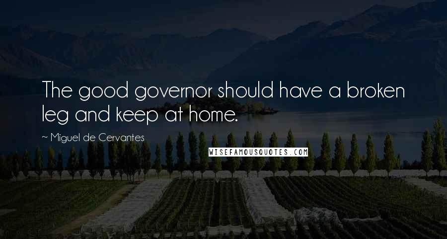 Miguel De Cervantes Quotes: The good governor should have a broken leg and keep at home.