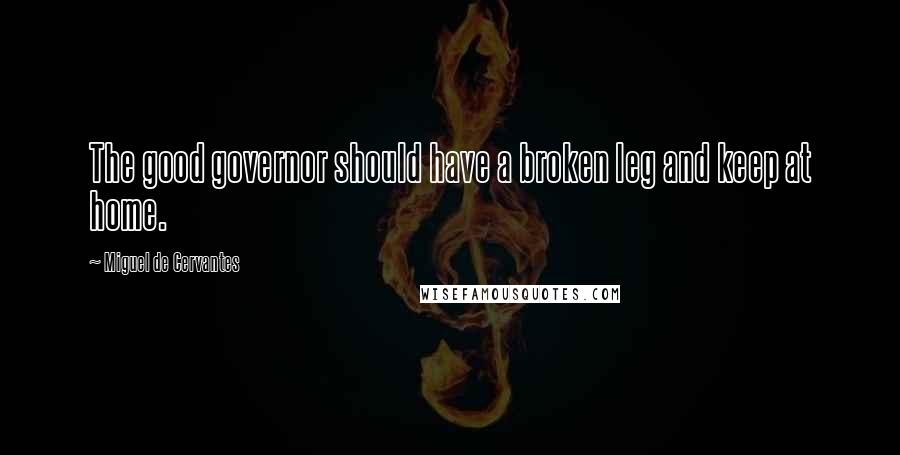 Miguel De Cervantes Quotes: The good governor should have a broken leg and keep at home.