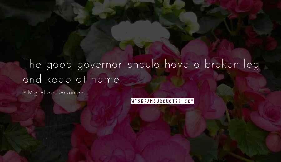 Miguel De Cervantes Quotes: The good governor should have a broken leg and keep at home.