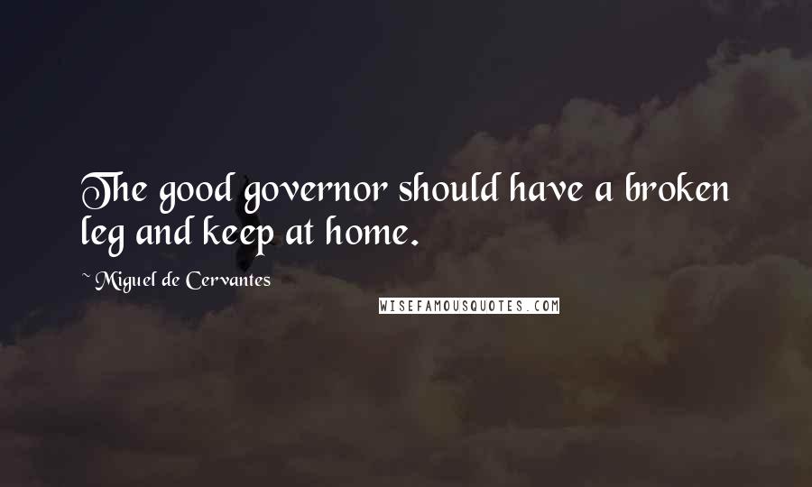 Miguel De Cervantes Quotes: The good governor should have a broken leg and keep at home.