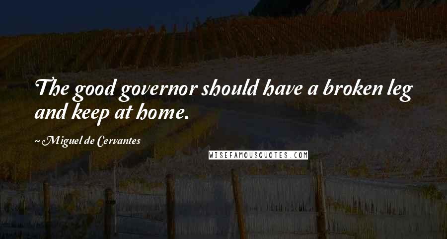 Miguel De Cervantes Quotes: The good governor should have a broken leg and keep at home.
