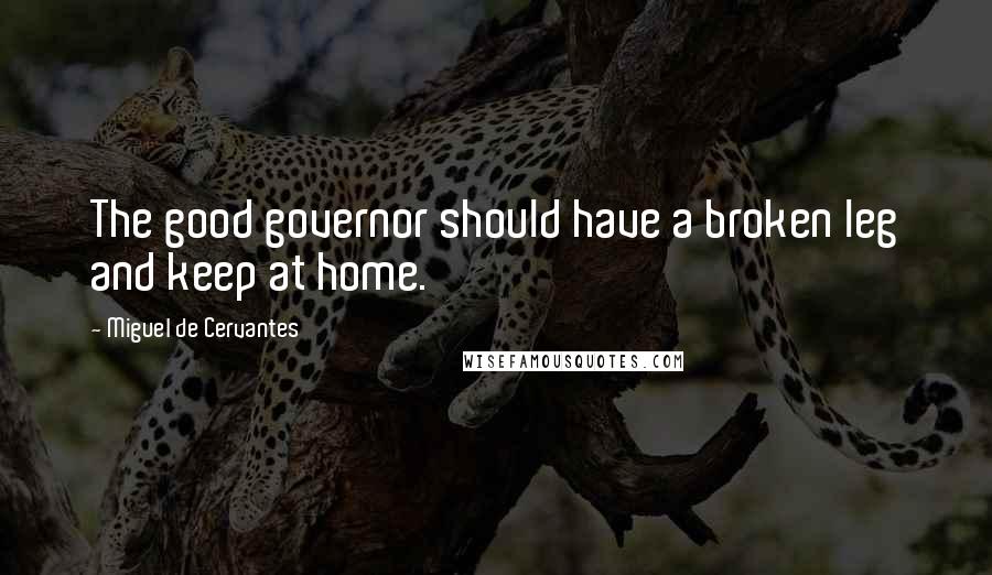 Miguel De Cervantes Quotes: The good governor should have a broken leg and keep at home.