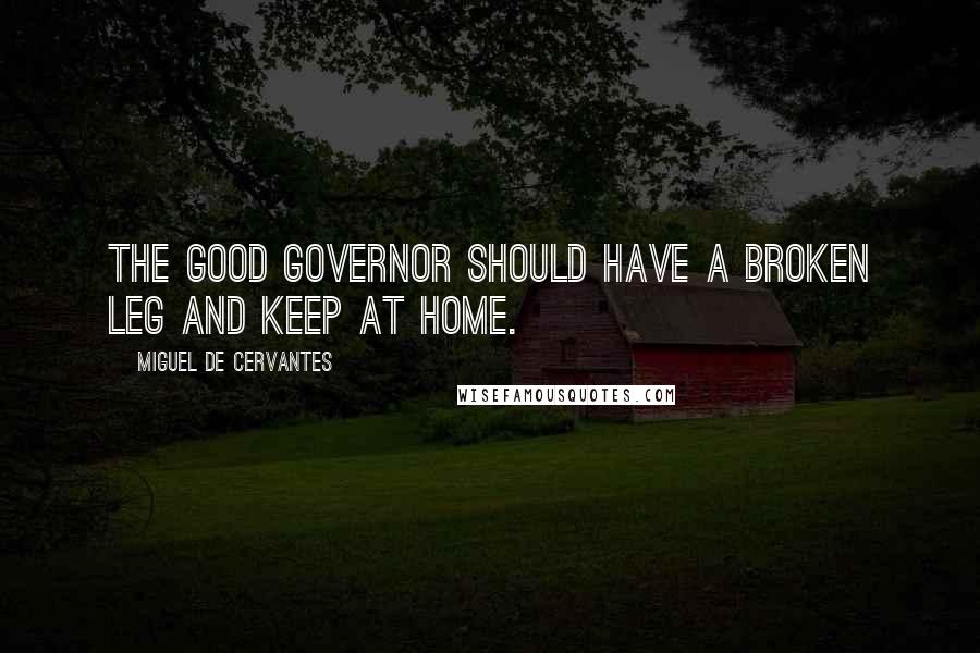 Miguel De Cervantes Quotes: The good governor should have a broken leg and keep at home.