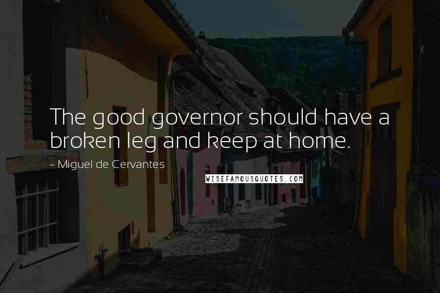 Miguel De Cervantes Quotes: The good governor should have a broken leg and keep at home.