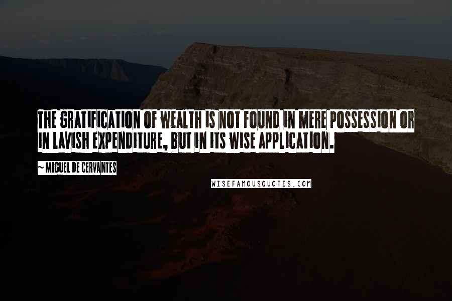Miguel De Cervantes Quotes: The gratification of wealth is not found in mere possession or in lavish expenditure, but in its wise application.