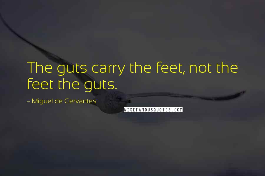 Miguel De Cervantes Quotes: The guts carry the feet, not the feet the guts.