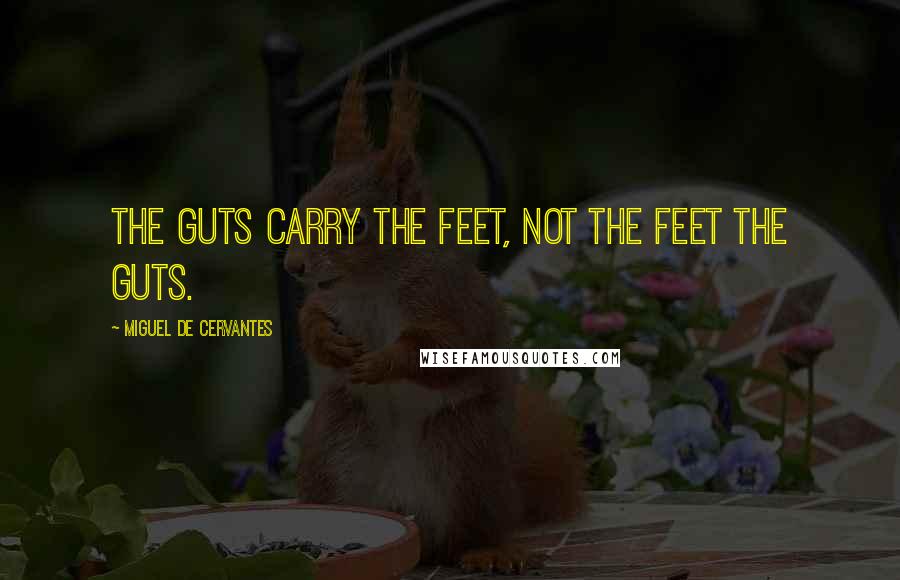 Miguel De Cervantes Quotes: The guts carry the feet, not the feet the guts.