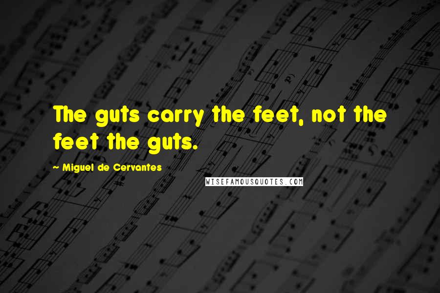 Miguel De Cervantes Quotes: The guts carry the feet, not the feet the guts.