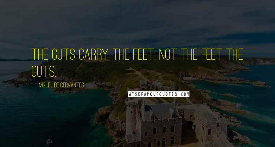 Miguel De Cervantes Quotes: The guts carry the feet, not the feet the guts.