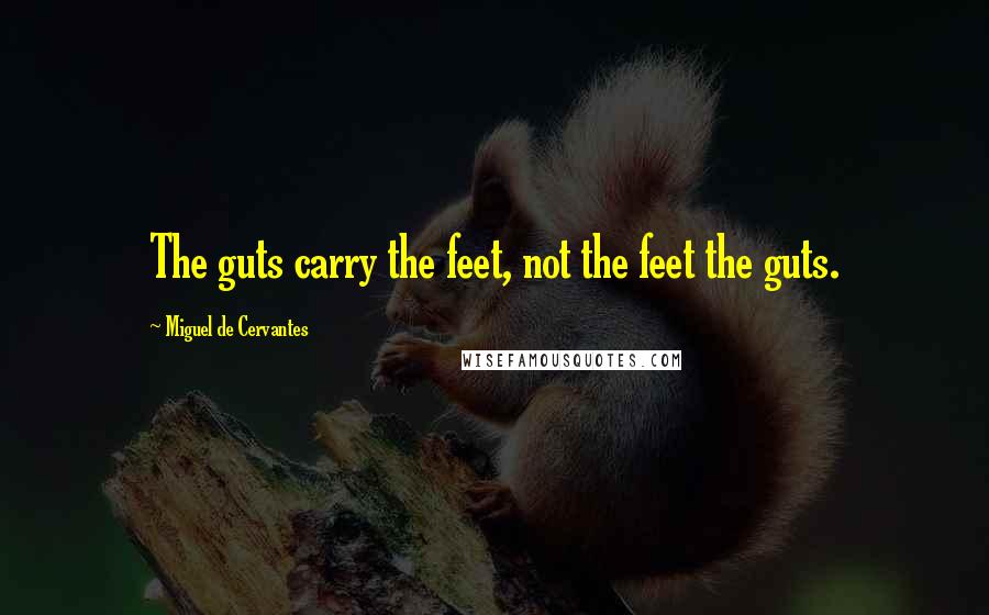 Miguel De Cervantes Quotes: The guts carry the feet, not the feet the guts.