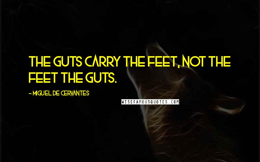 Miguel De Cervantes Quotes: The guts carry the feet, not the feet the guts.