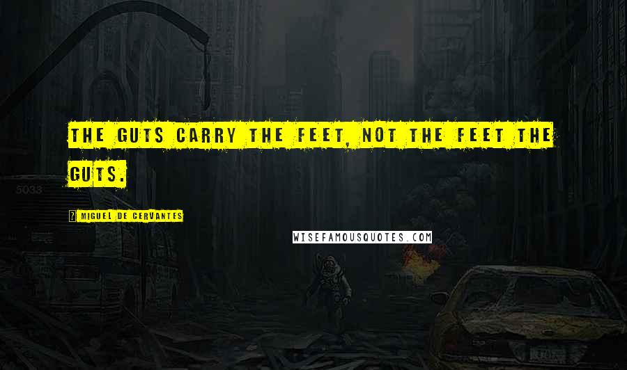 Miguel De Cervantes Quotes: The guts carry the feet, not the feet the guts.