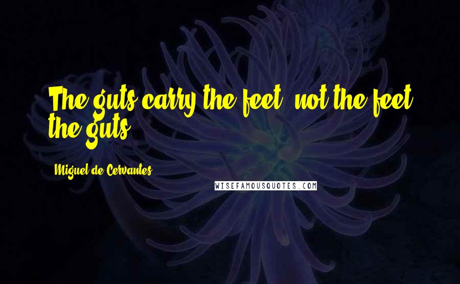 Miguel De Cervantes Quotes: The guts carry the feet, not the feet the guts.