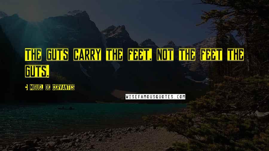 Miguel De Cervantes Quotes: The guts carry the feet, not the feet the guts.