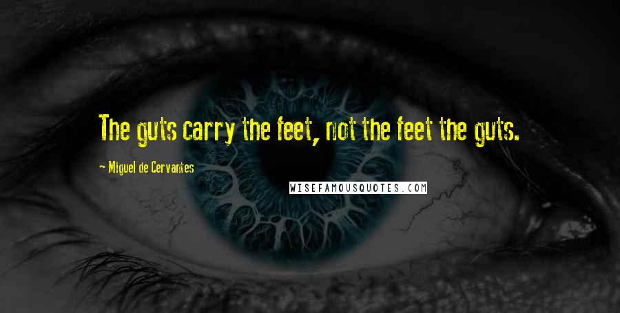 Miguel De Cervantes Quotes: The guts carry the feet, not the feet the guts.