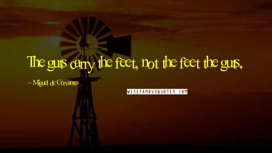 Miguel De Cervantes Quotes: The guts carry the feet, not the feet the guts.