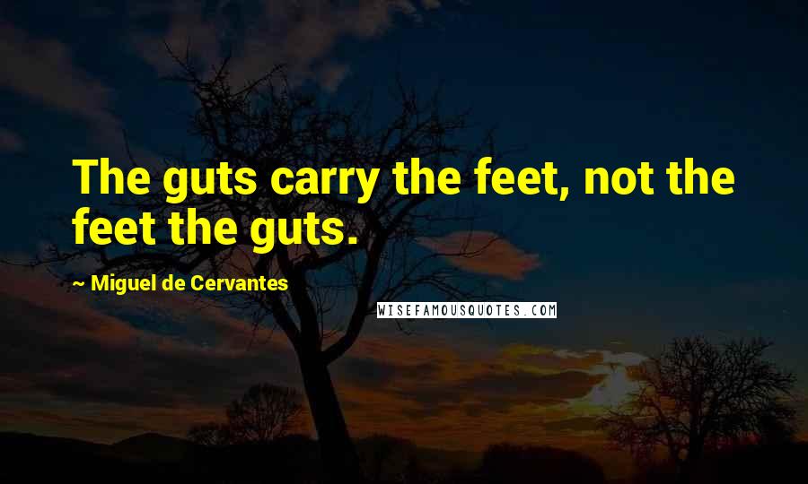 Miguel De Cervantes Quotes: The guts carry the feet, not the feet the guts.