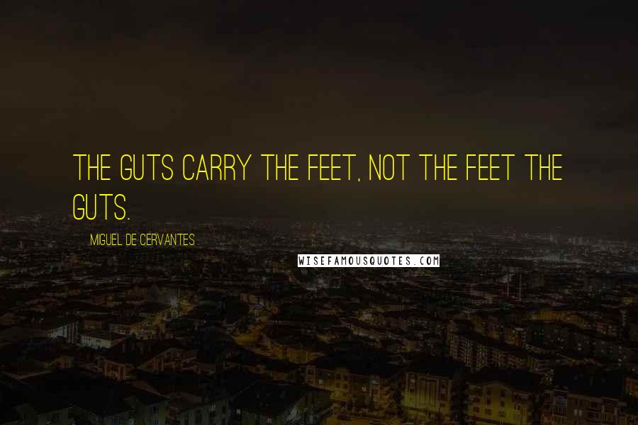 Miguel De Cervantes Quotes: The guts carry the feet, not the feet the guts.