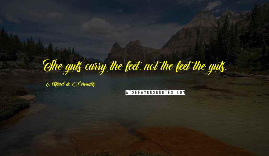 Miguel De Cervantes Quotes: The guts carry the feet, not the feet the guts.