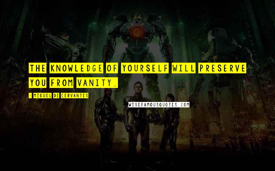 Miguel De Cervantes Quotes: The knowledge of yourself will preserve you from vanity.