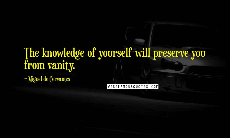 Miguel De Cervantes Quotes: The knowledge of yourself will preserve you from vanity.