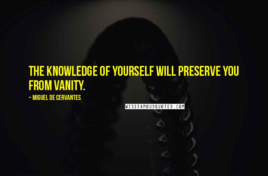 Miguel De Cervantes Quotes: The knowledge of yourself will preserve you from vanity.