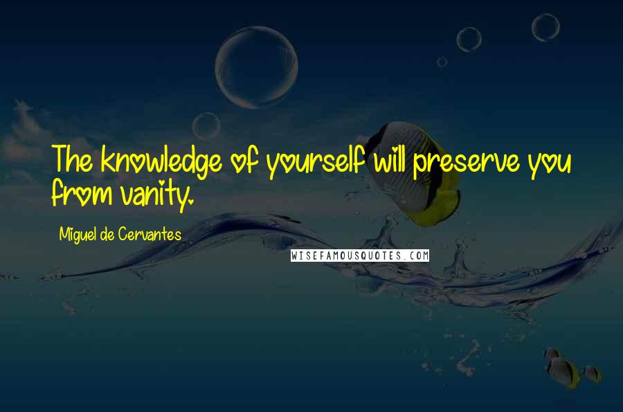 Miguel De Cervantes Quotes: The knowledge of yourself will preserve you from vanity.